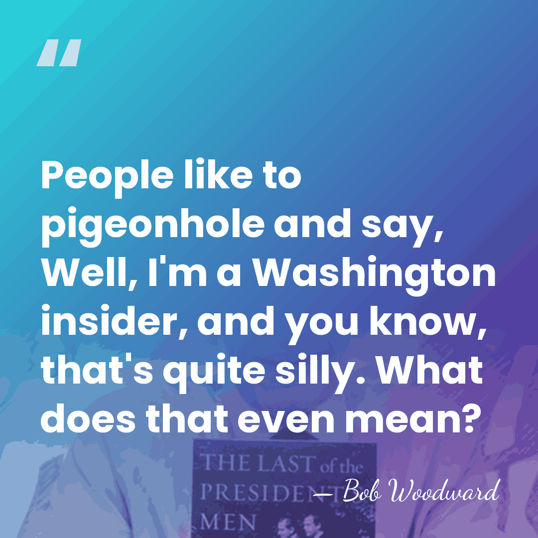 People like to pigeonhole and say, Well, I'm a Washington insider, and&hellip; - Bob Woodward