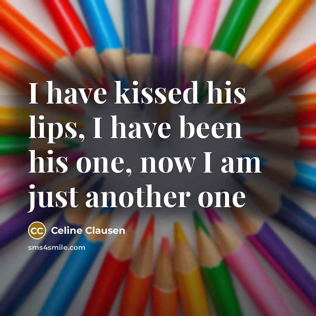 “I have kissed his lips, I have been his one, now I am just another one” quote by Celine Clausen
