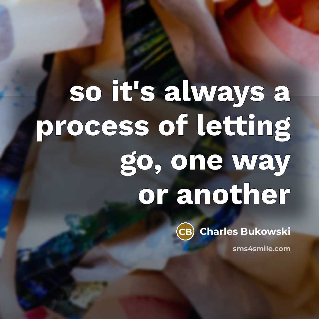 “so it's always a process of letting go, one way or another” quote by Charles Bukowski