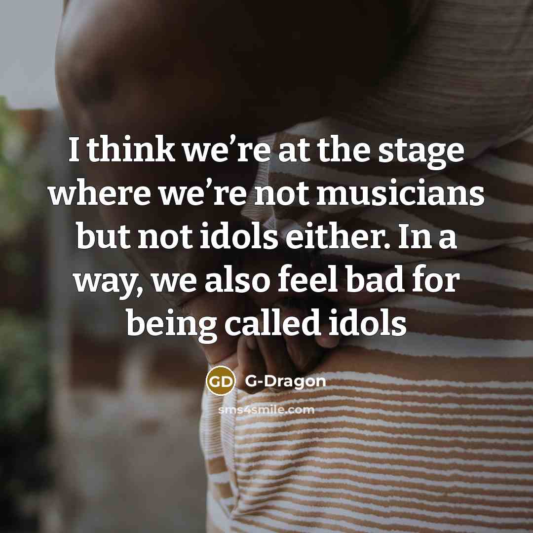 “I think we’re at the stage where we’re not musicians…” quote by G-Dragon