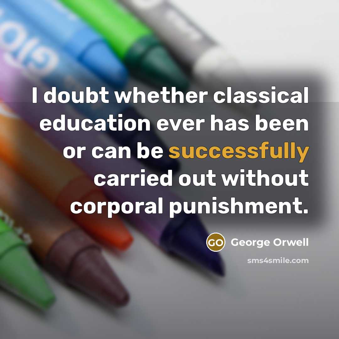 “I doubt whether classical education ever has been or can be successfully carried out without corporal punishment.” quote by George Orwell