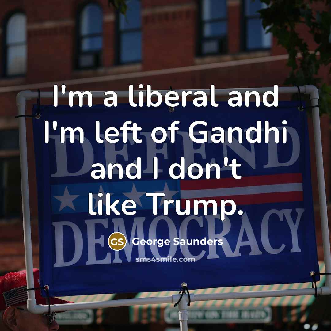 “I'm a liberal and I'm left of Gandhi and I don't like Trump.” quote by George Saunders