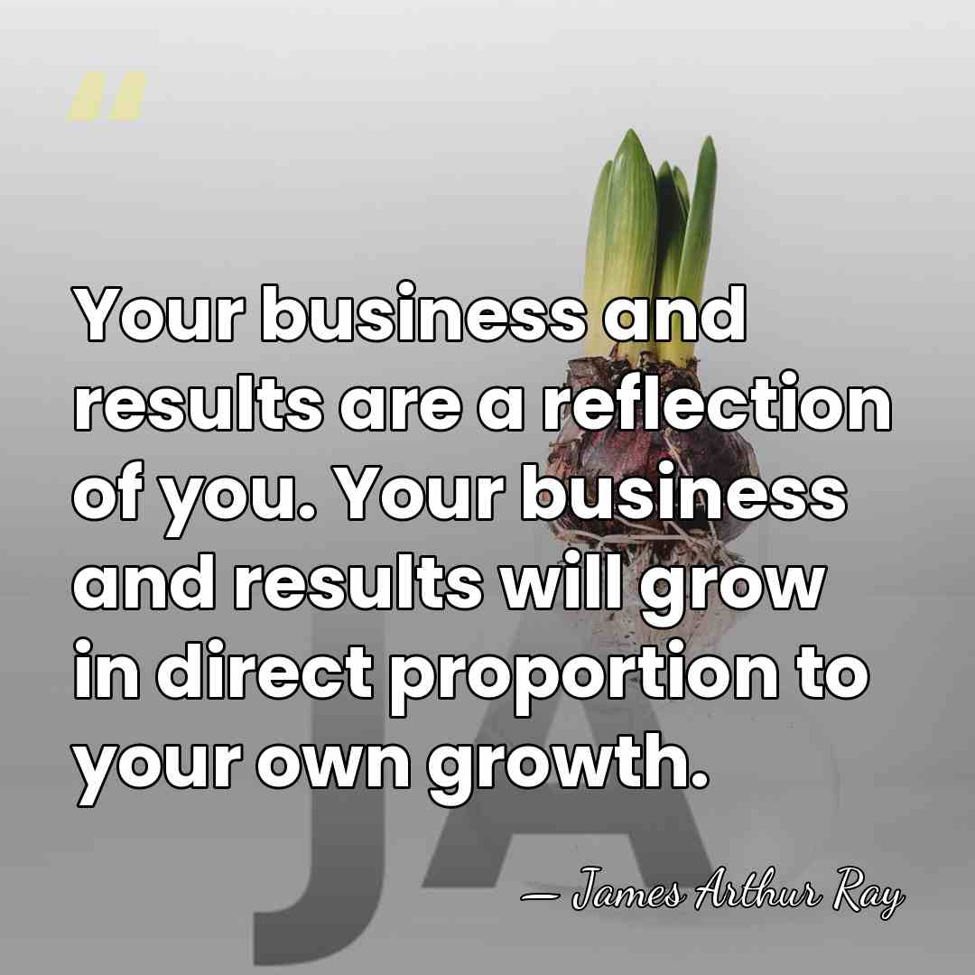 Your business and results are a reflection of you. Your business and&hellip; - James Arthur Ray