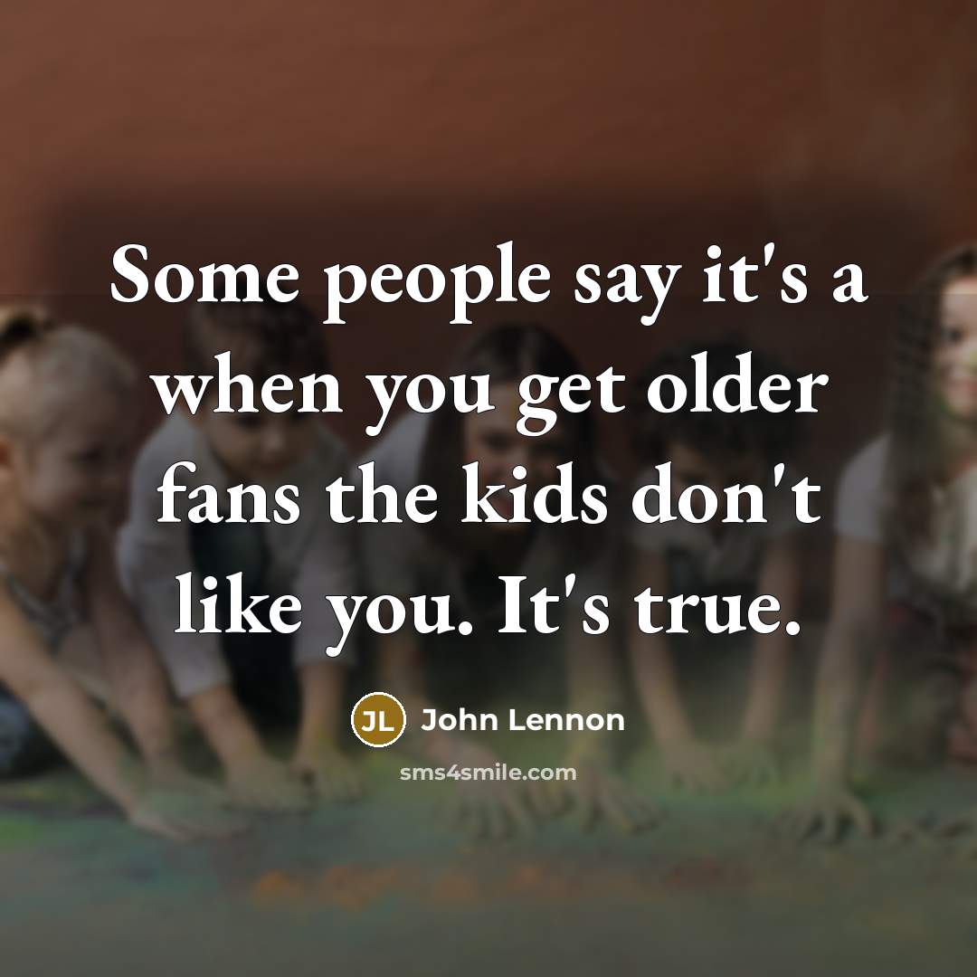 “Some people say it's a when you get older fans…” quote by John Lennon