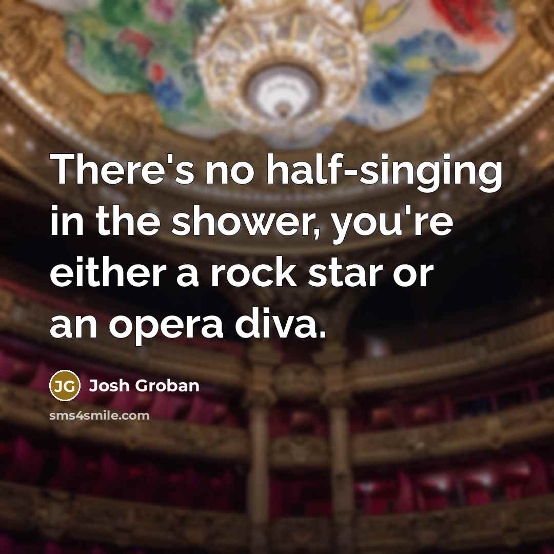 “There's no half-singing in the shower, you're either a rock star or an opera diva.” quote by Josh Groban