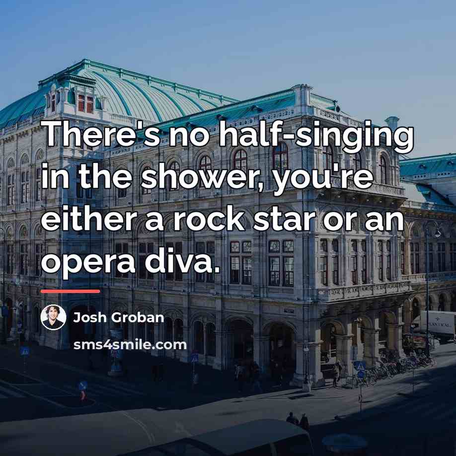 “There's no half-singing in the shower, you're either a rock…” quote by Josh Groban