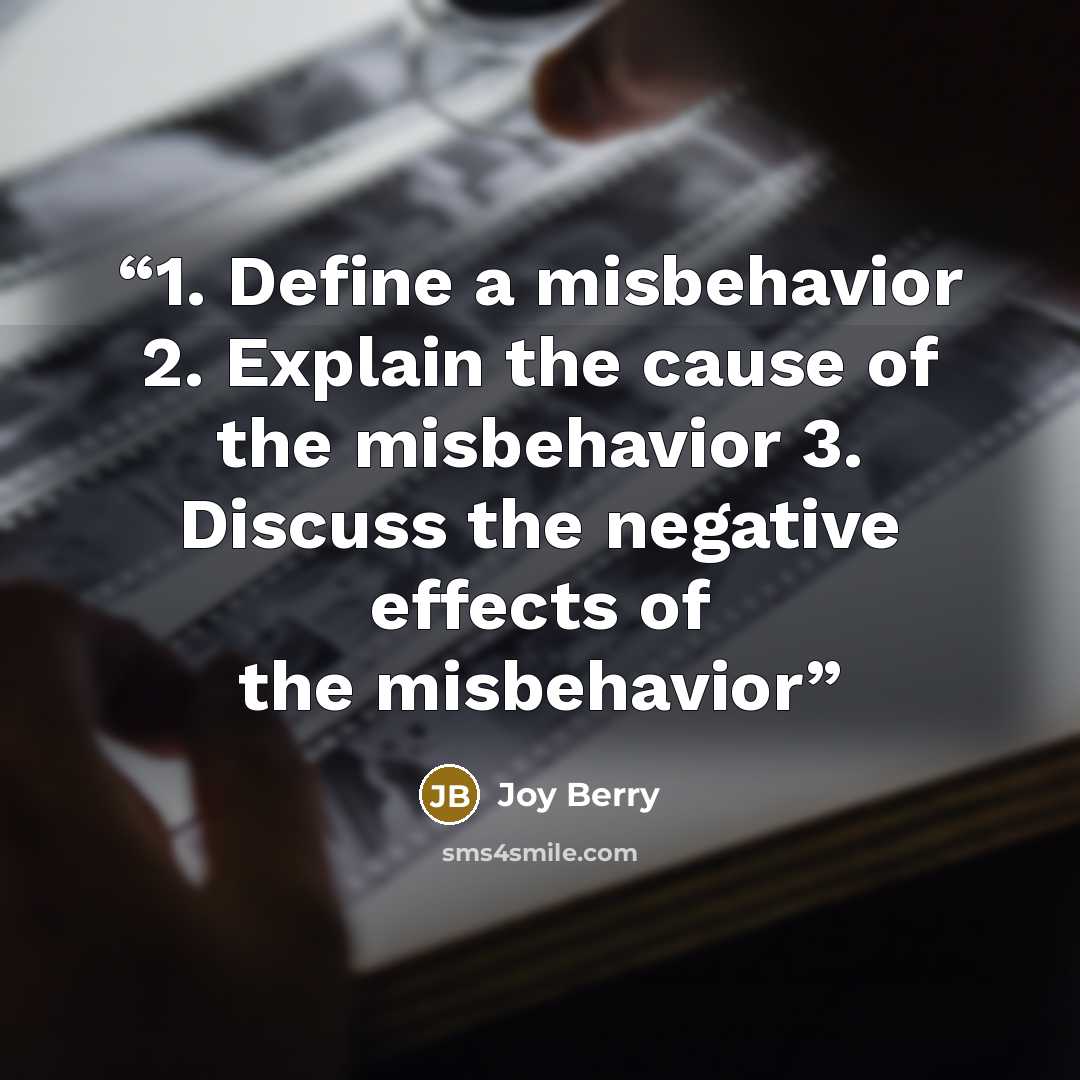 “1. Define a misbehavior 2. Explain the cause of the misbehavior 3. Discuss the negative effects of the misbehavior” quote by Joy Berry