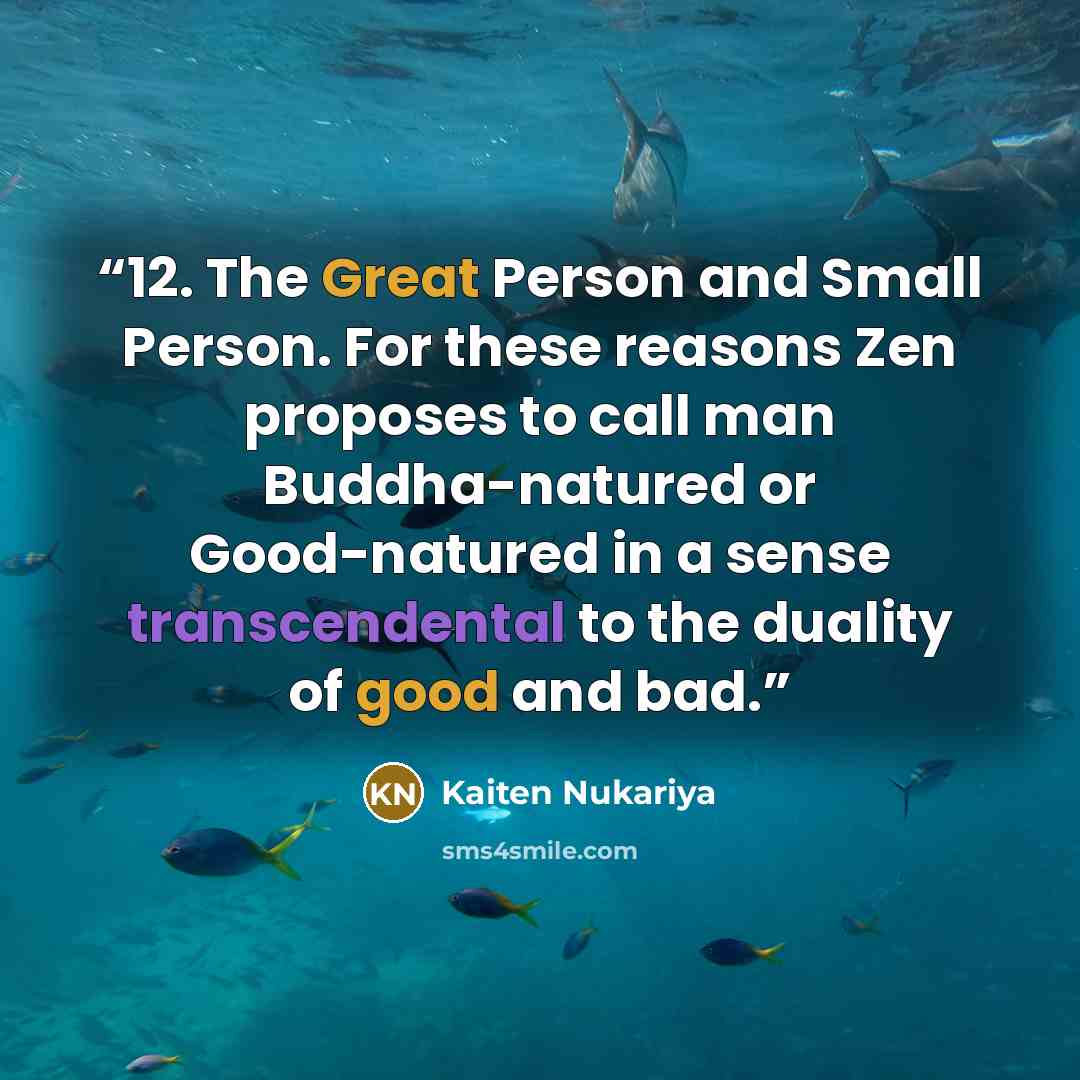 “12. The Great Person and Small Person. For these reasons Zen proposes to call man Buddha-natured or Good-natured in a sense transcendental to the duality of good and bad.” quote by Kaiten Nukariya