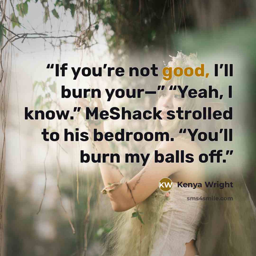 “If you’re not good, I’ll burn your—” “Yeah, I know.” MeShack strolled to his bedroom. “You’ll burn my balls off.” quote by Kenya Wright