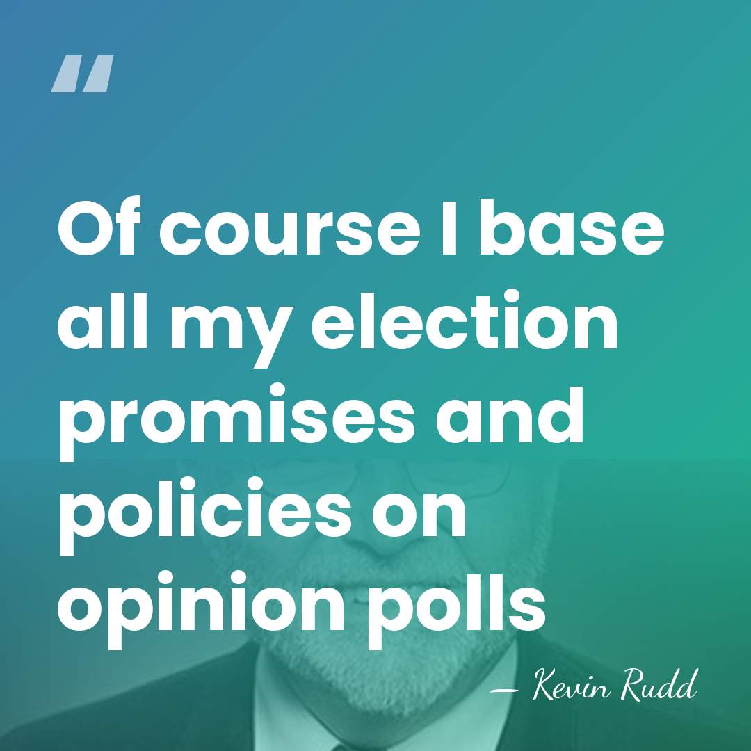 Of course I base all my election promises and policies on opinion&hellip; - Kevin Rudd