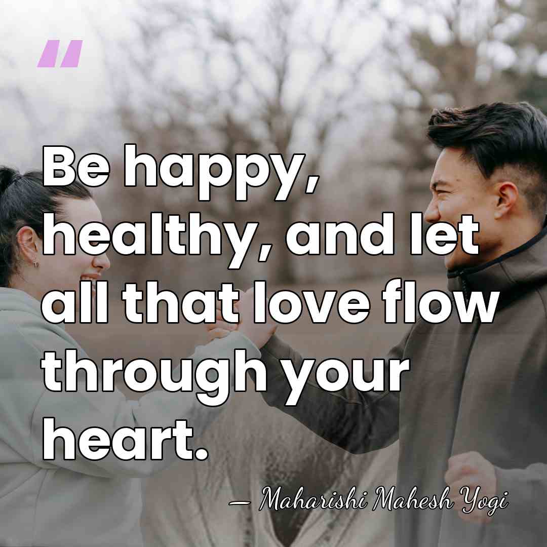 Be happy, healthy, and let all that love flow through your heart. - Maharishi Mahesh Yogi