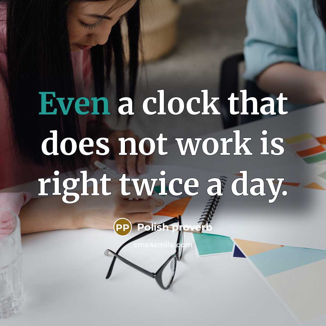 “Even a clock that does not work is right twice a day.” quote by Polish Proverb
