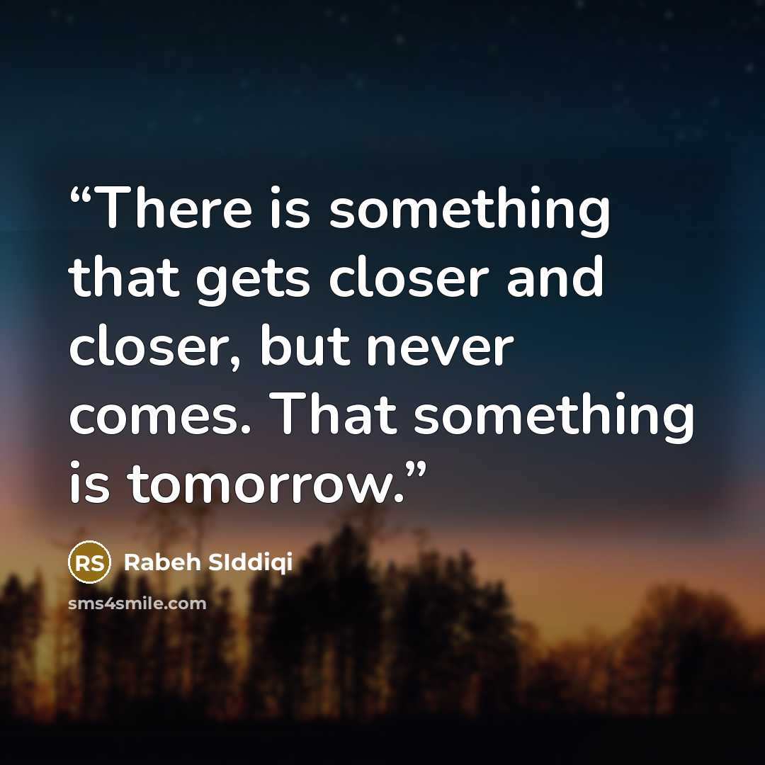 “There is something that gets closer and closer, but never comes. That something is tomorrow.” quote by Rabeh SIddiqi