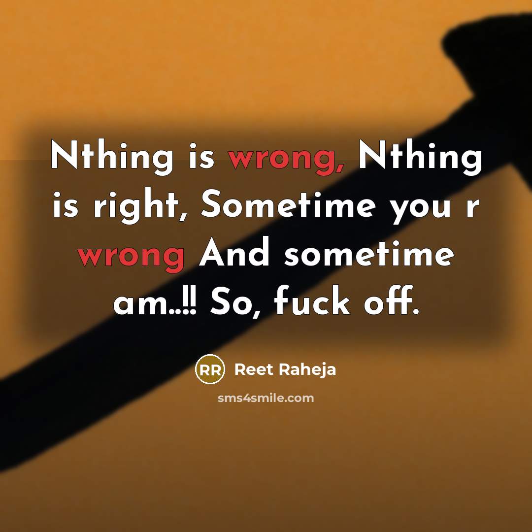 “Nthing is wrong, Nthing is right, Sometime you r wrong And sometime am..!! So, fuck off.” quote by Reet Raheja
