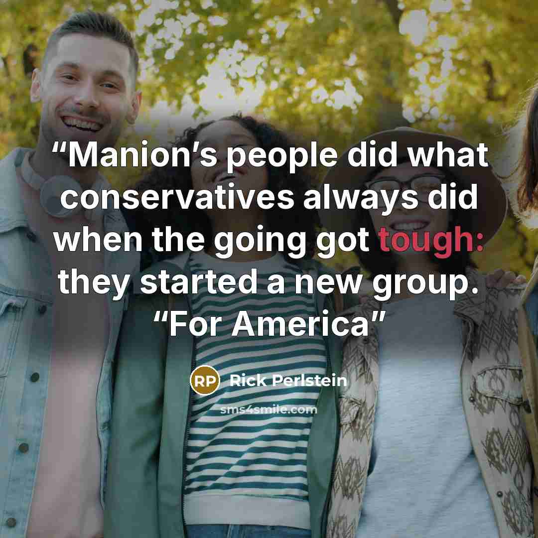 “Manion’s people did what conservatives always did when the going got tough: they started a new group. “For America” quote by Rick Perlstein