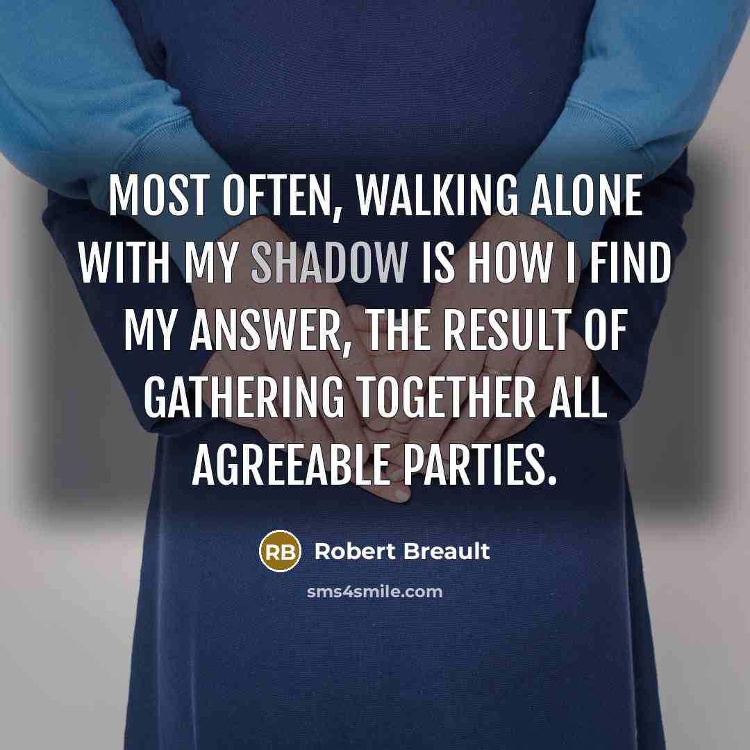 “Most often, walking alone with my shadow is how I find my answer, the result of gathering together all agreeable parties.” quote by Robert Breault