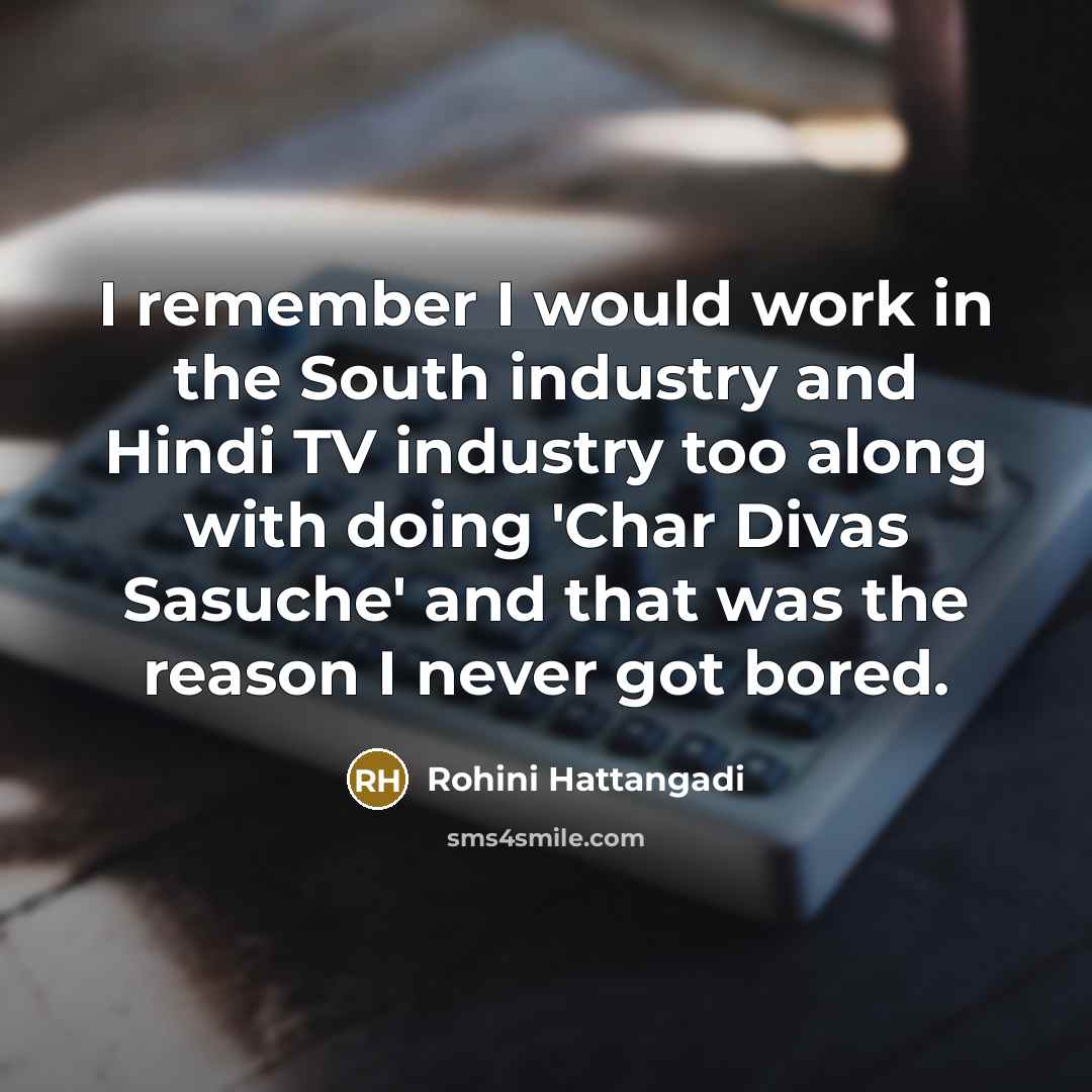 “I remember I would work in the South industry and Hindi TV industry too along with doing 'Char Divas Sasuche' and that was the reason I never got bored.” quote by Rohini Hattangadi