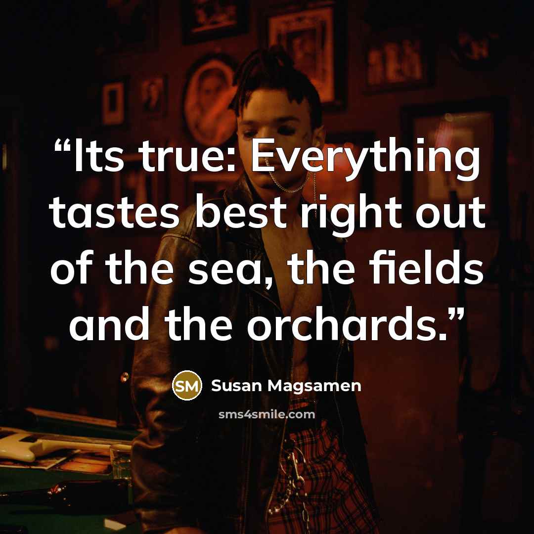 “Its true: Everything tastes best right out of the sea, the fields and the orchards.” quote by Susan Magsamen