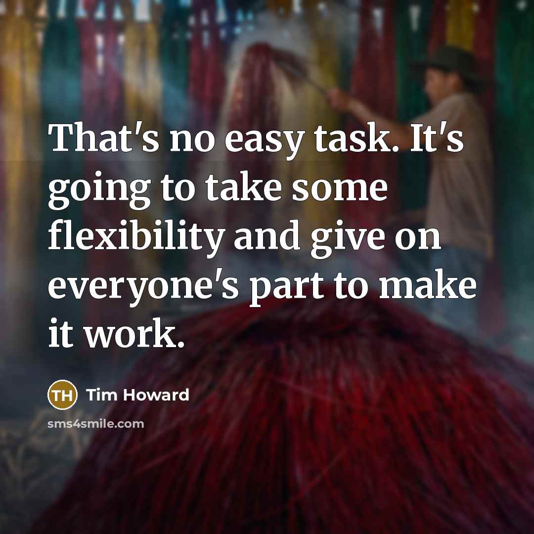 “That's no easy task. It's going to take some flexibility and give on everyone's part to make it work.” quote by Tim Howard