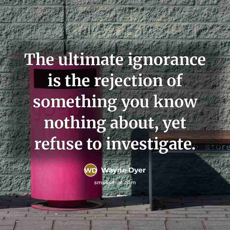 “The ultimate ignorance is the rejection of something you know…” quote by Wayne Dyer