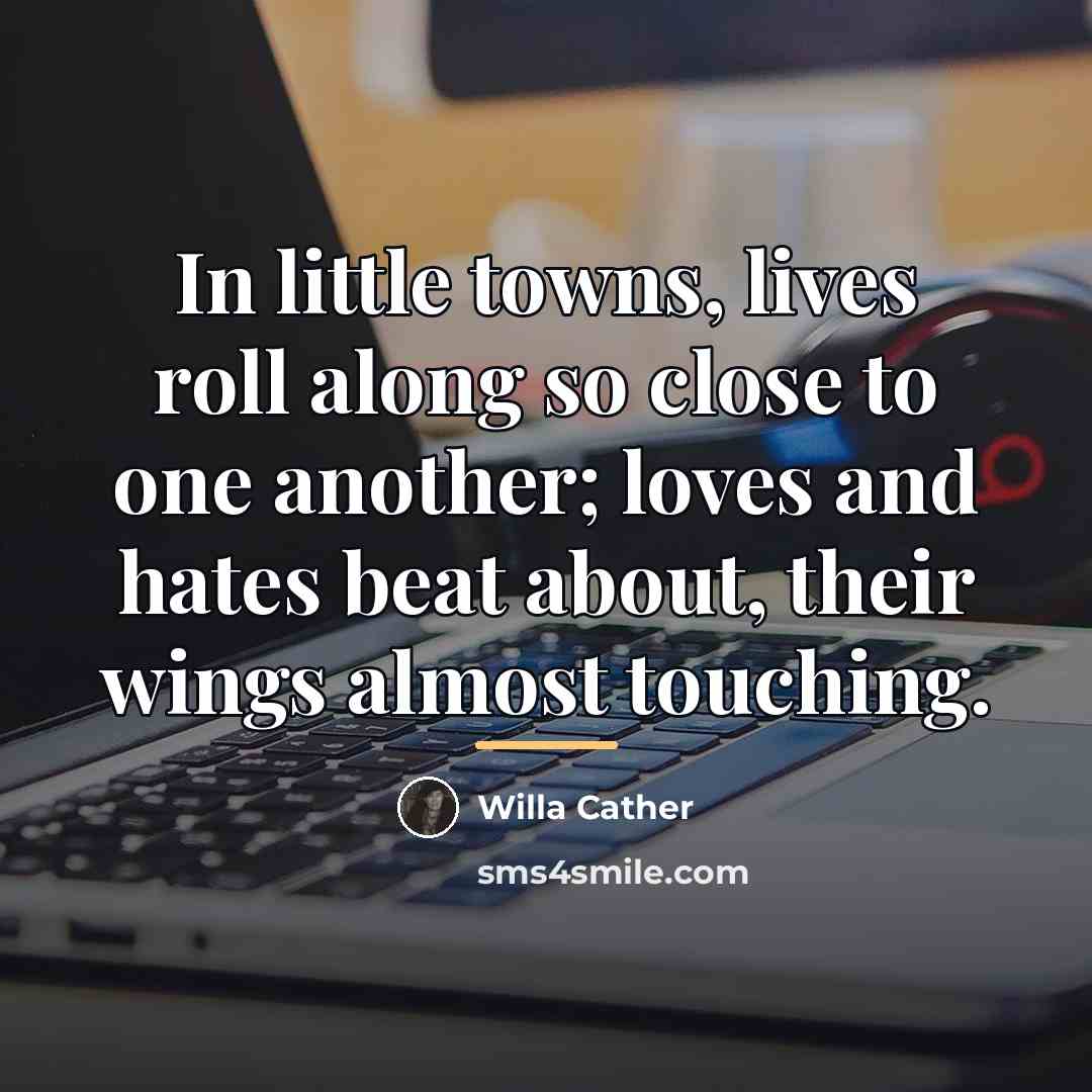 “In little towns, lives roll along so close to one…” quote by Willa Cather