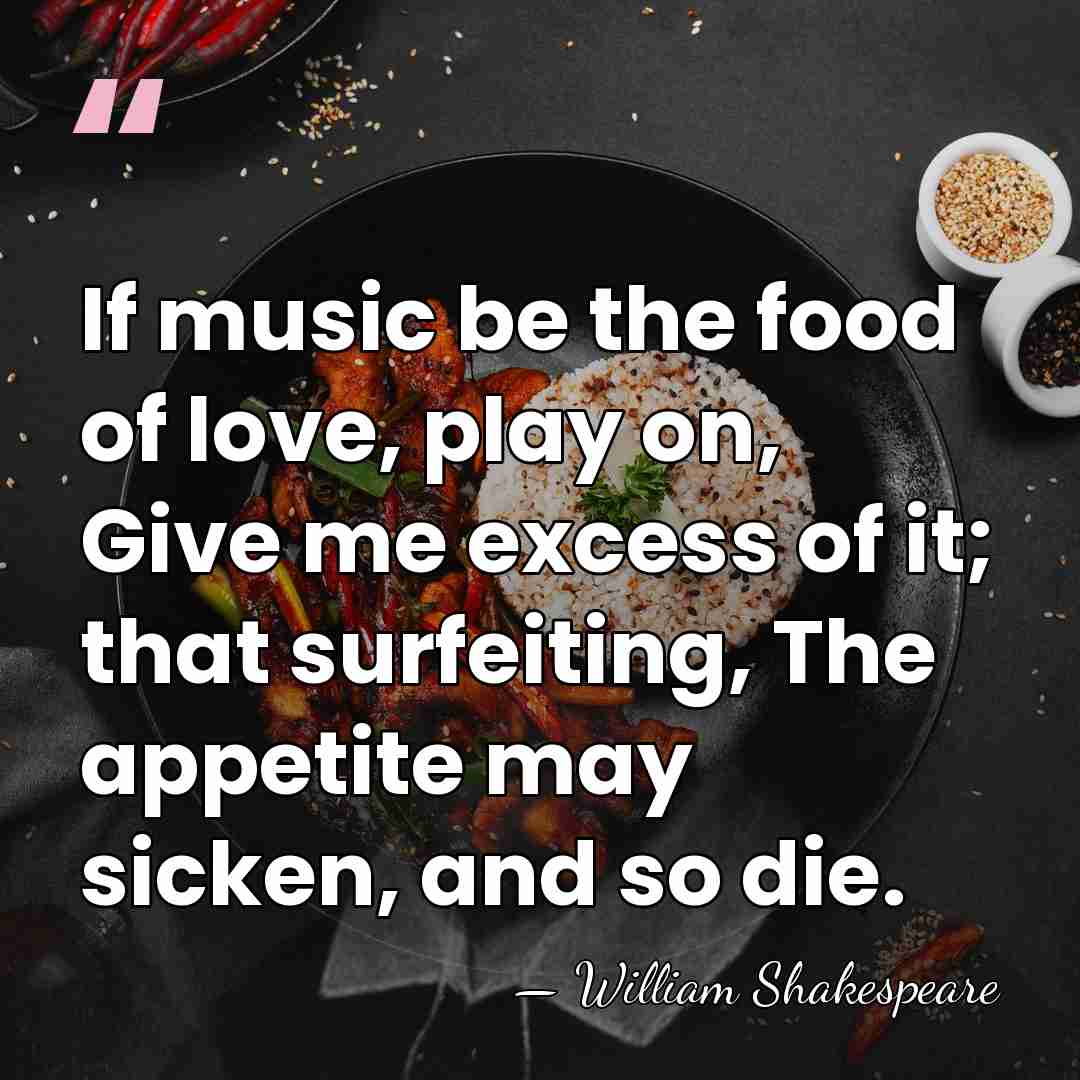 If music be the food of love, play on, Give me excess&hellip; - William Shakespeare