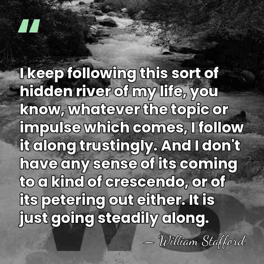 I keep following this sort of hidden river of my life, you&hellip; - William Stafford
