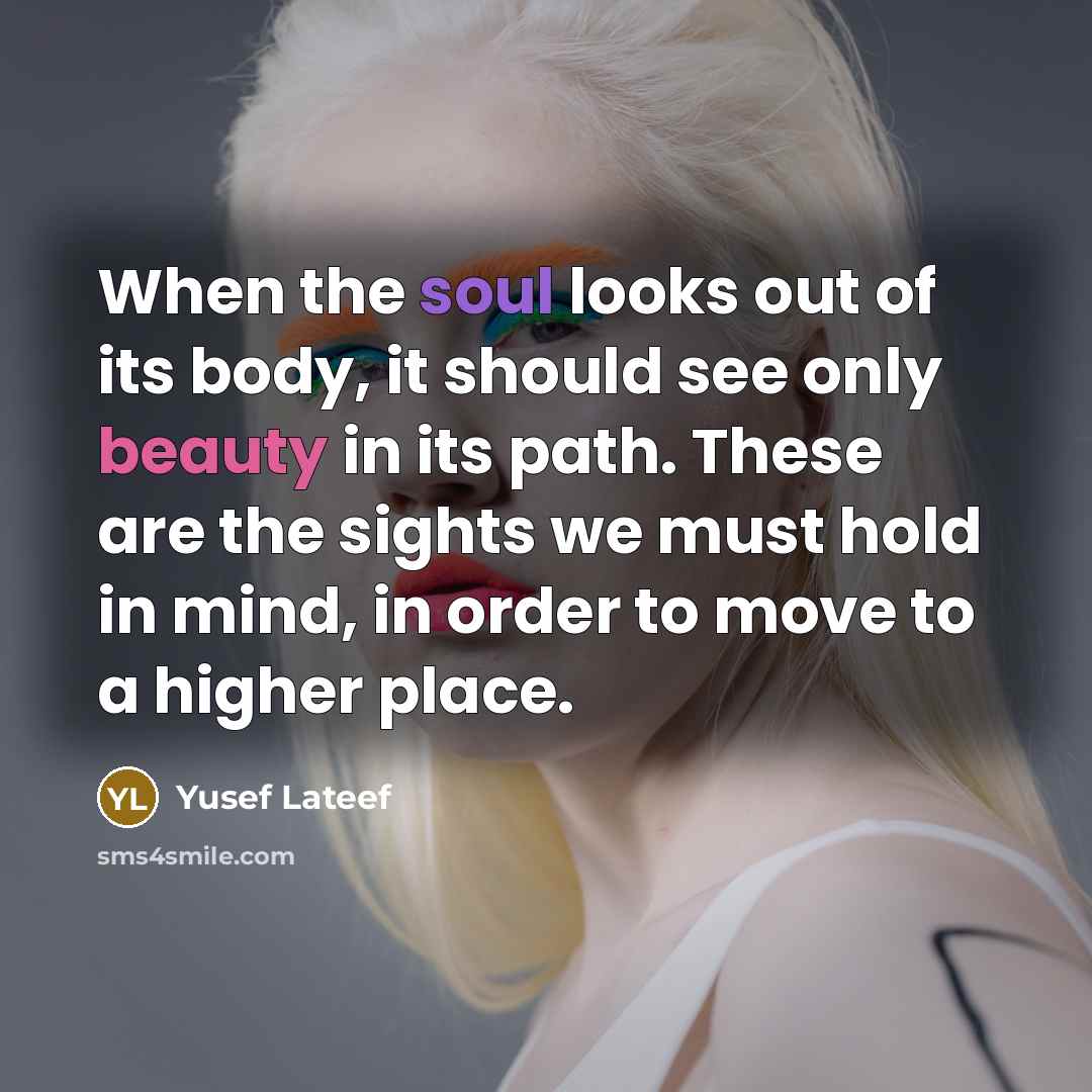 “When the soul looks out of its body, it should see only beauty in its path. These are the sights we must hold in mind, in order to move to a higher place.” quote by Yusef Lateef
