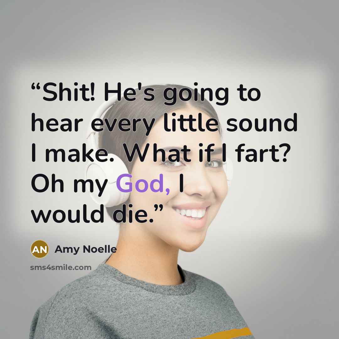 “Shit! He's going to hear every little sound I make. What if I fart? Oh my God, I would die.” quote by Amy Noelle