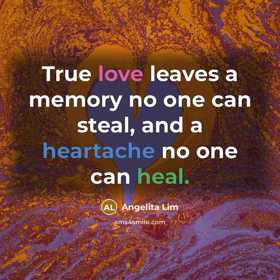 “True love leaves a memory no one can steal, and a heartache no one can heal.” quote by Angelita Lim