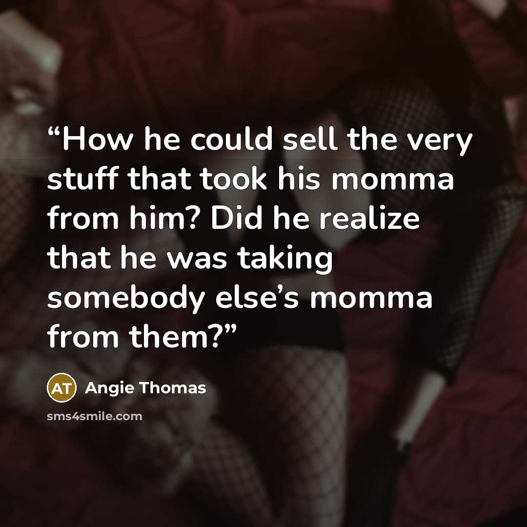 “How he could sell the very stuff that took his momma from him? Did he realize that he was taking somebody else’s momma from them?” quote by Angie Thomas