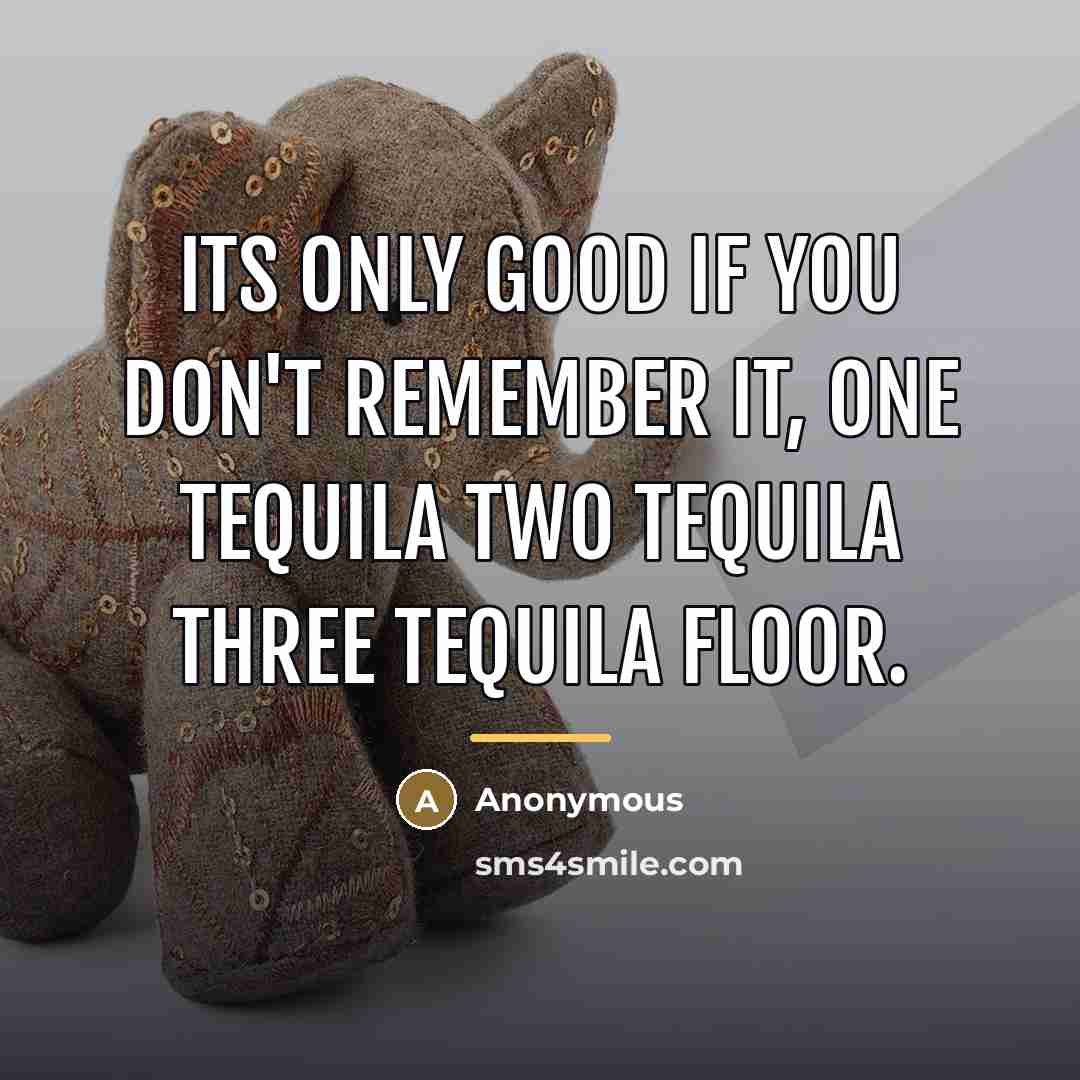 “Its only good if you don't remember it, one tequila…” quote by Anonymous