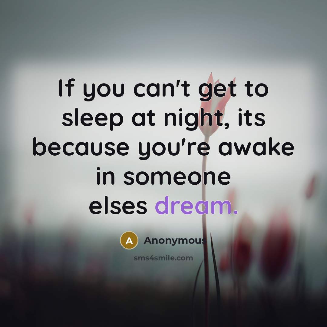 “If you can't get to sleep at night, its because you're awake in someone elses dream.” quote by Anonymous