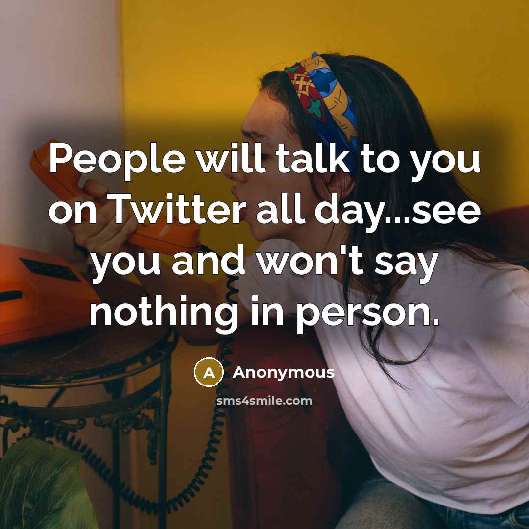“People will talk to you on Twitter all day...see you and won't say nothing in person.” quote by Anonymous