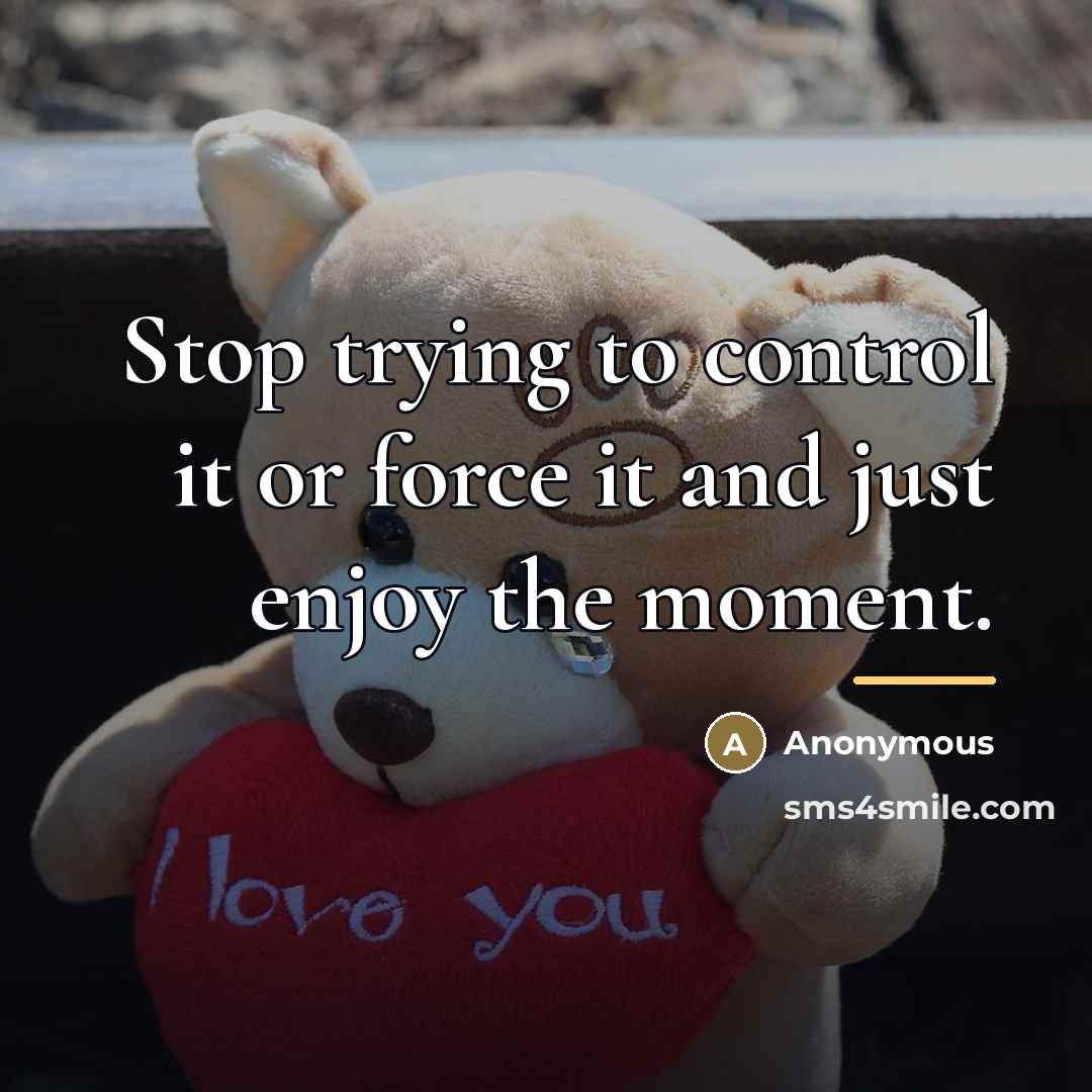 “Stop trying to control it or force it and just…” quote by Anonymous