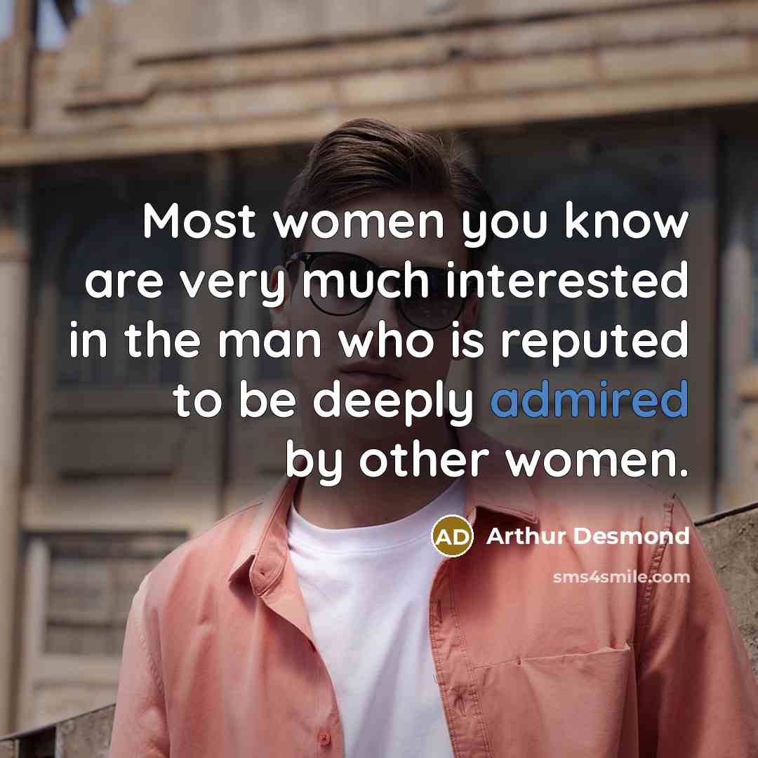 “Most women you know are very much interested in the man who is reputed to be deeply admired by other women.” quote by Arthur Desmond