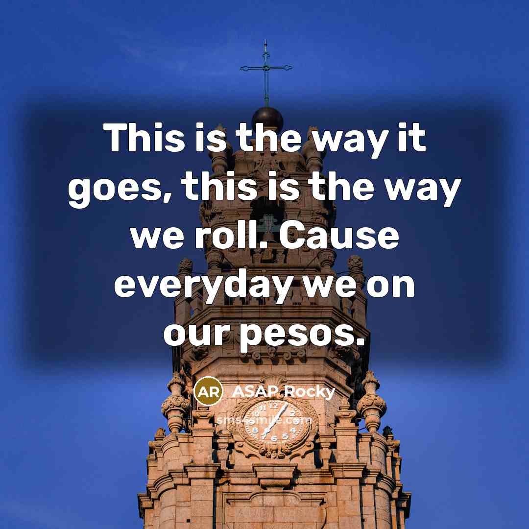 “This is the way it goes, this is the way we roll. Cause everyday we on our pesos.” quote by Asap Rocky