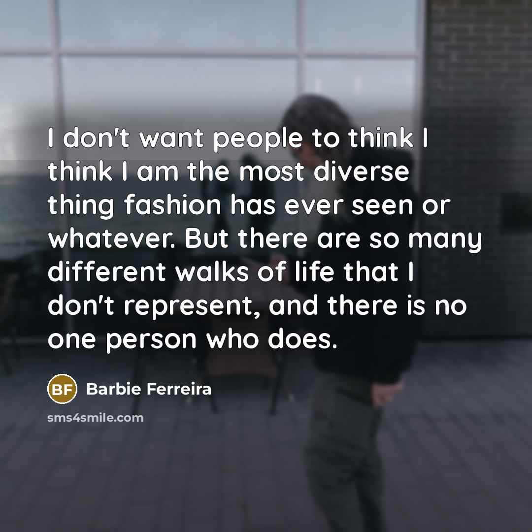 “I don't want people to think I think I am the most diverse thing fashion has ever seen or whatever. But there are so many different walks of life that I don't represent, and there is no one person who does.” quote by Barbie Ferreira