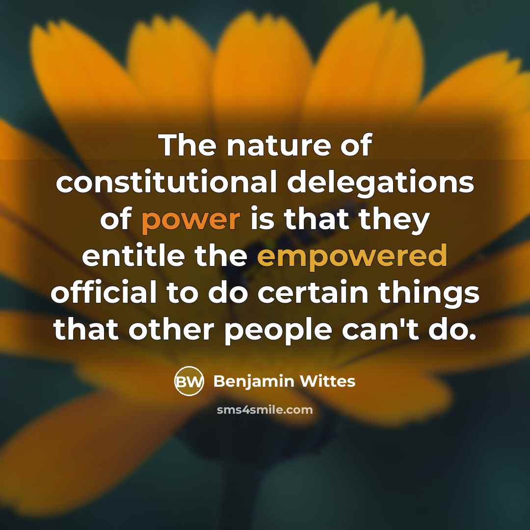 “The nature of constitutional delegations of power is that they entitle the empowered official to do certain things that other people can't do.” quote by Benjamin Wittes