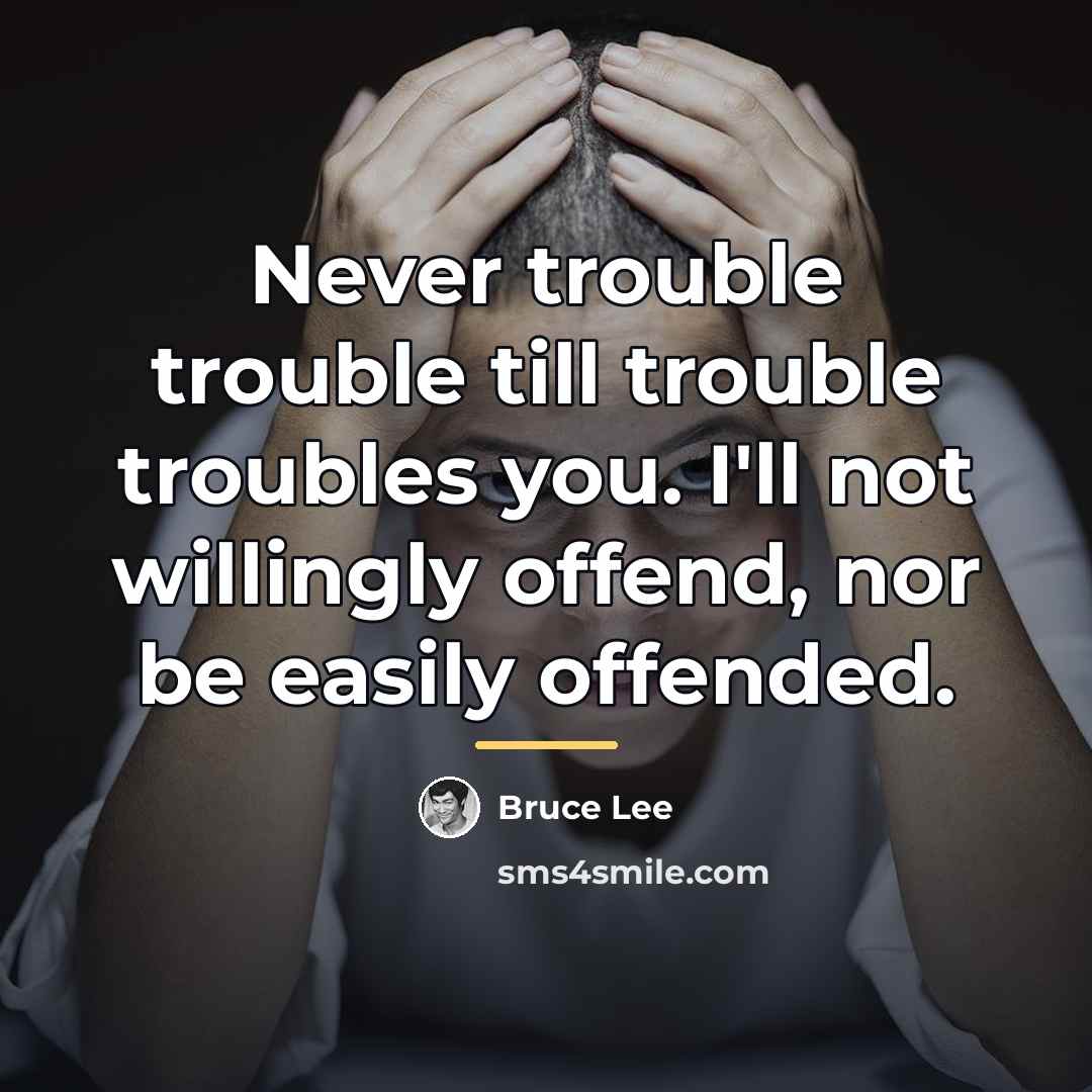 “Never trouble trouble till trouble troubles you. I'll not willingly…” quote by Bruce Lee