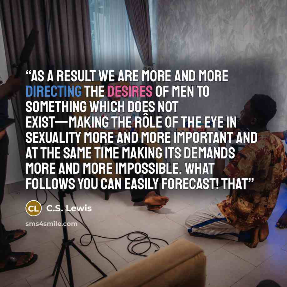“As a result we are more and more directing the desires of men to something which does not exist—making the rôle of the eye in sexuality more and more important and at the same time making its demands more and more impossible. What follows you can easily forecast! That” quote by C.S. Lewis