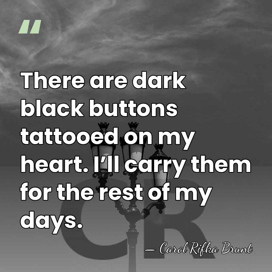 There are dark black buttons tattooed on my heart. I’ll carry them&hellip; - Carol Rifka Brunt