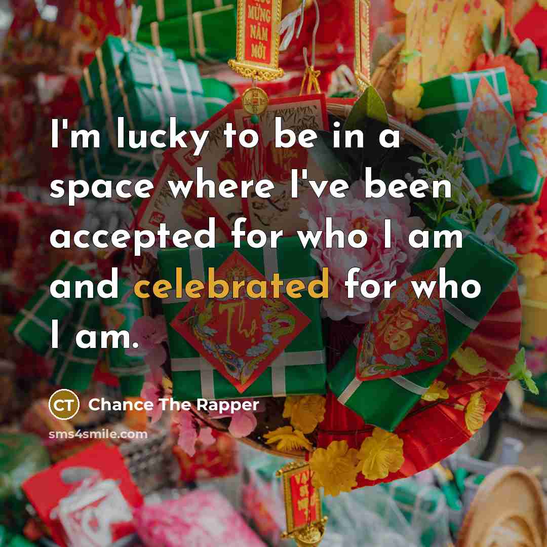 “I'm lucky to be in a space where I've been accepted for who I am and celebrated for who I am.” quote by Chance The Rapper