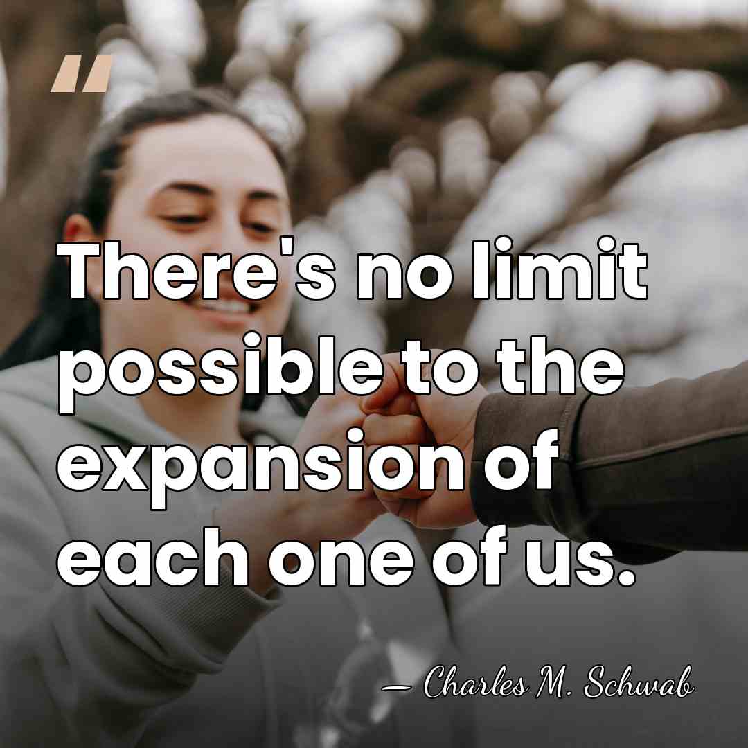There's no limit possible to the expansion of each one of us. - Charles M. Schwab