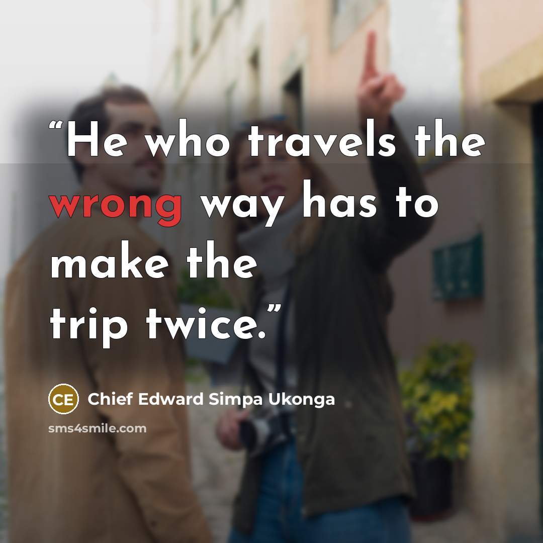 “He who travels the wrong way has to make the trip twice.” quote by Chief Edward Simpa Ukonga