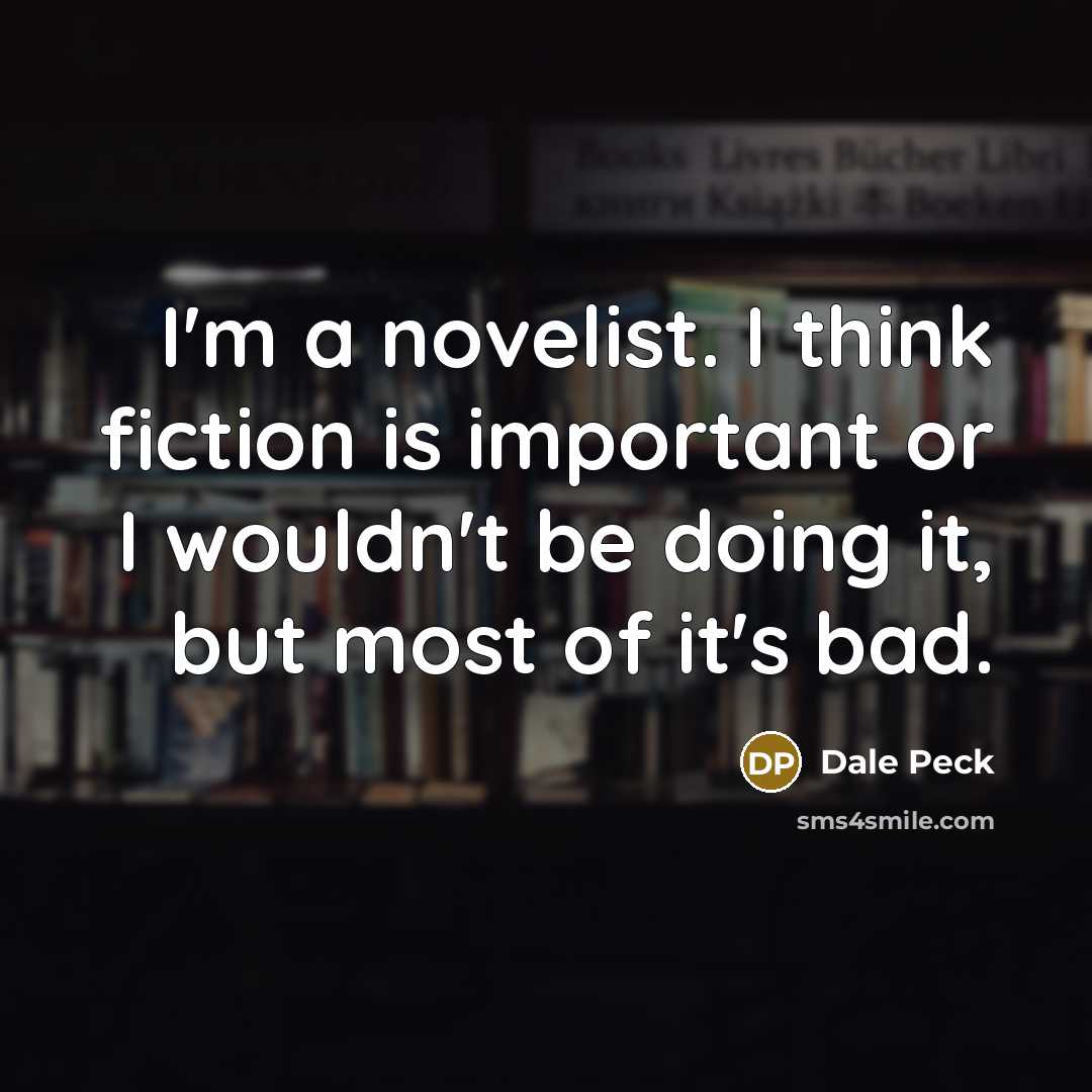 “I'm a novelist. I think fiction is important or I…” quote by Dale Peck