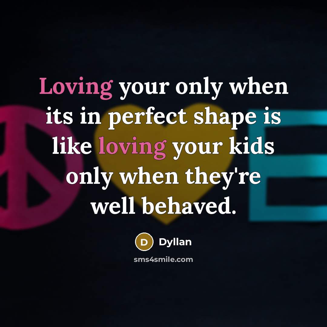 “Loving your only when its in perfect shape is like loving your kids only when they're well behaved.” quote by Dyllan
