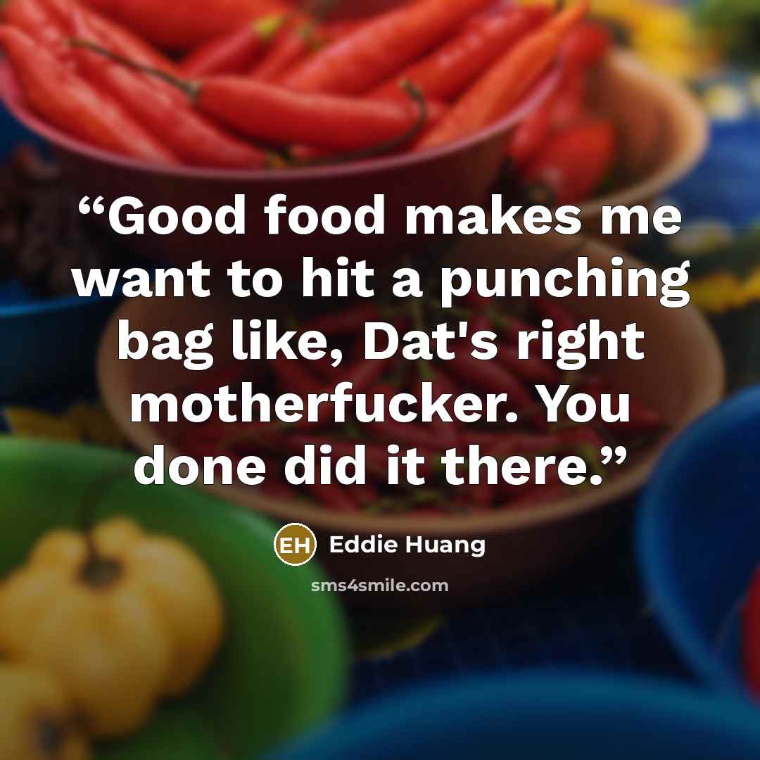 “Good food makes me want to hit a punching bag like, Dat's right motherfucker. You done did it there.” quote by Eddie Huang