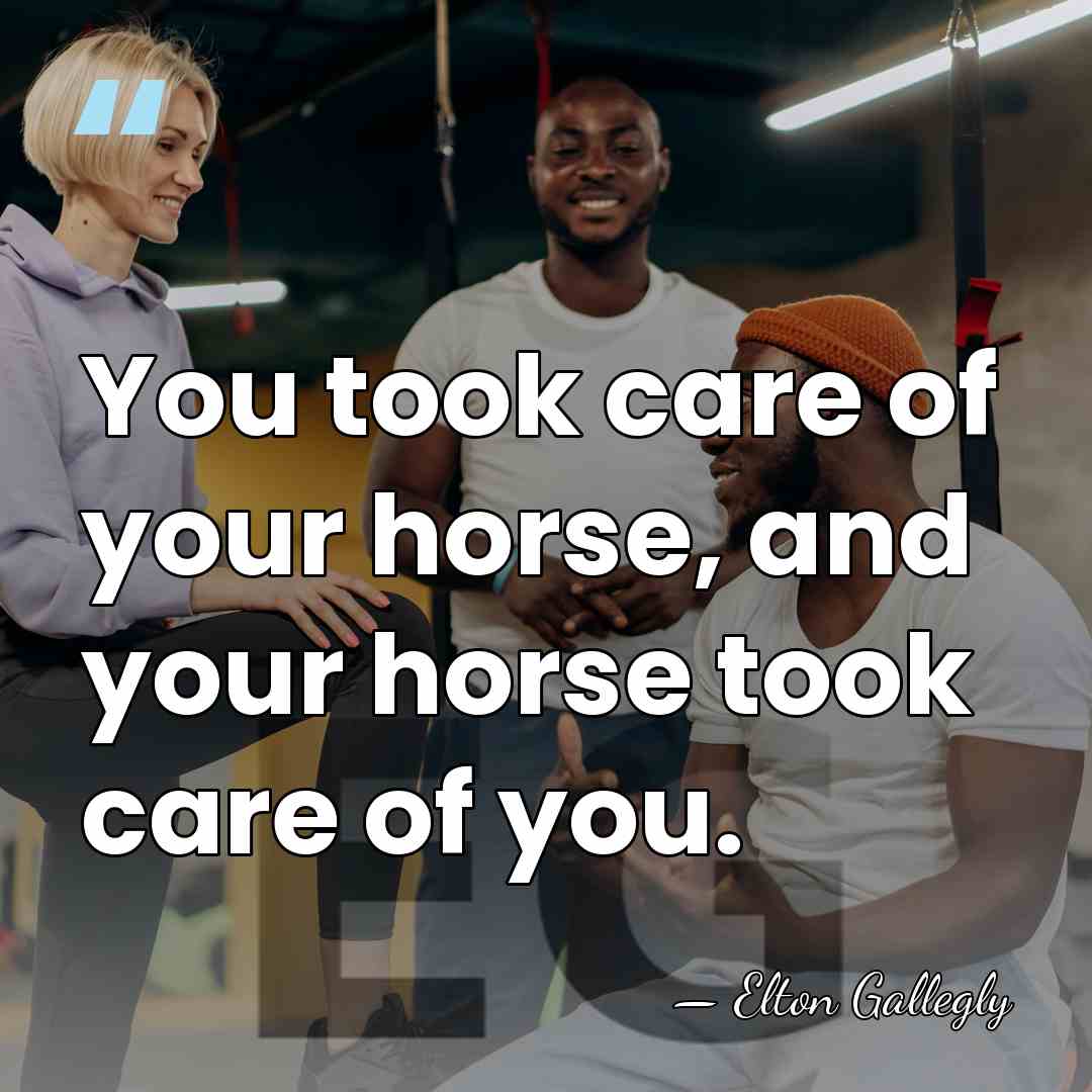 You took care of your horse, and your horse took care of&hellip; - Elton Gallegly