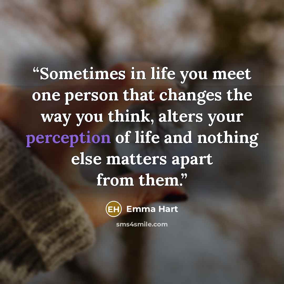 “Sometimes in life you meet one person that changes the way you think, alters your perception of life and nothing else matters apart from them.” quote by Emma Hart